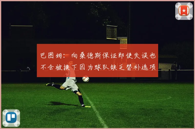 巴图姆：向桑德斯保证即使失误也不会被换下因为球队缺乏替补选项
