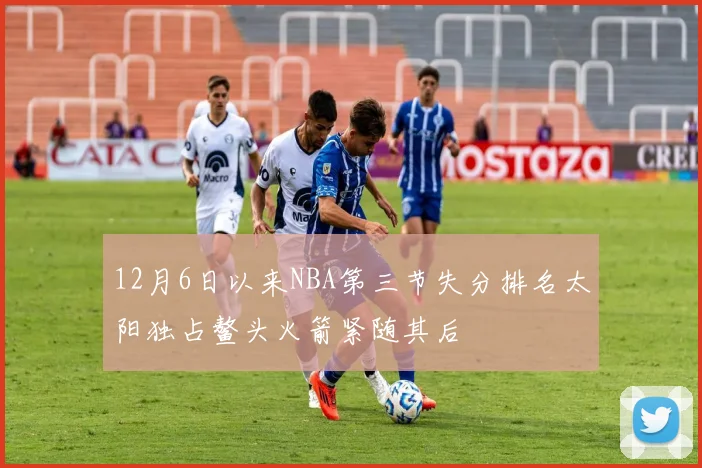 12月6日以来NBA第三节失分排名太阳独占鳌头火箭紧随其后