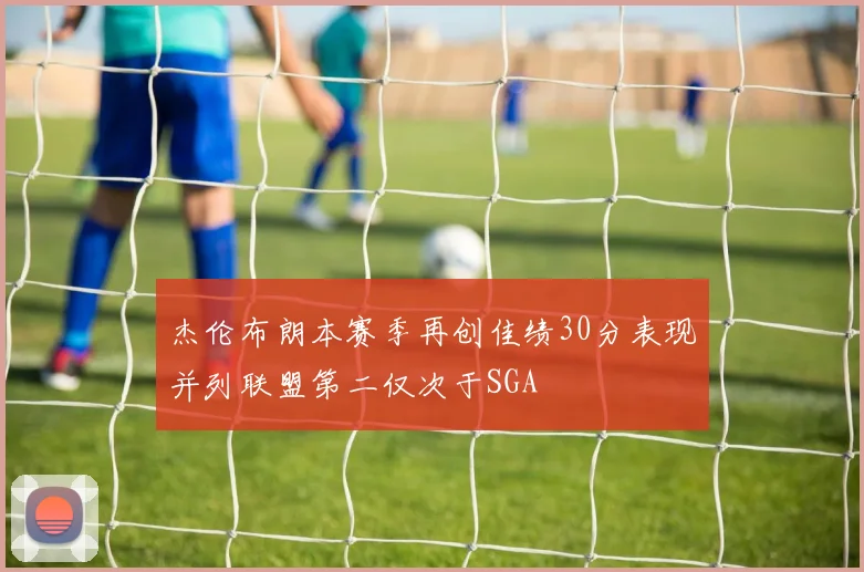 杰伦布朗本赛季再创佳绩30分表现并列联盟第二仅次于SGA