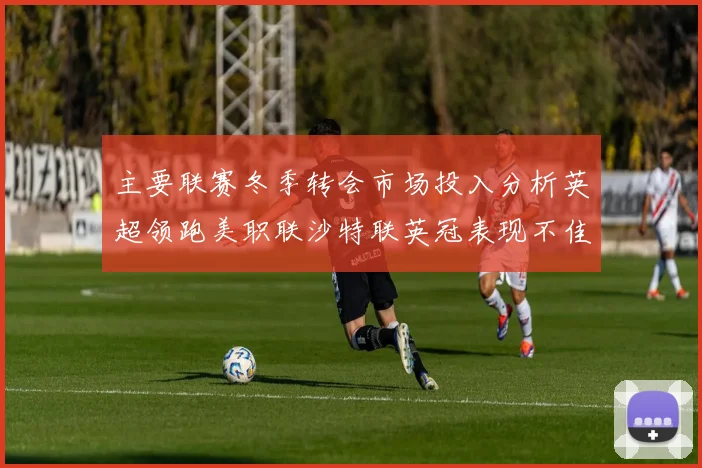 主要联赛冬季转会市场投入分析英超领跑美职联沙特联英冠表现不佳