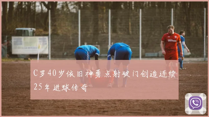 C罗40岁依旧神勇点射破门创造连续25年进球传奇