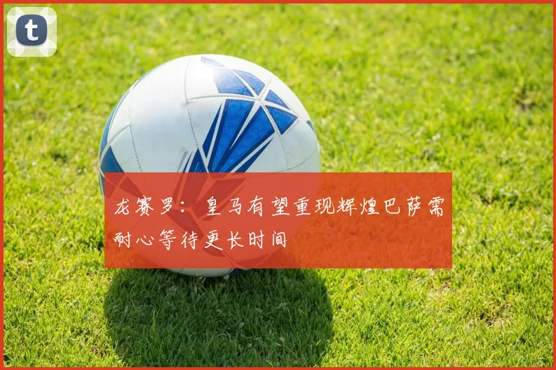 龙赛罗：皇马有望重现辉煌巴萨需耐心等待更长时间