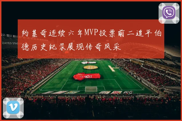 约基奇连续六年MVP投票前二追平伯德历史纪录展现传奇风采