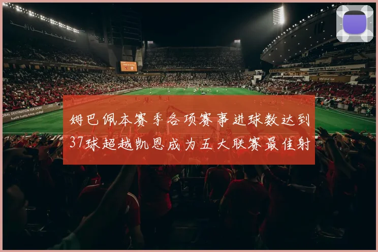 姆巴佩本赛季各项赛事进球数达到37球超越凯恩成为五大联赛最佳射手