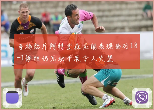 夸梅怒斥阿特金森无能表现面对18-1惨败仍无动于衷令人失望