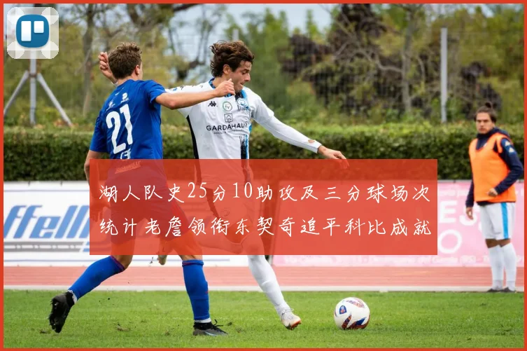 湖人队史25分10助攻及三分球场次统计老詹领衔东契奇追平科比成就