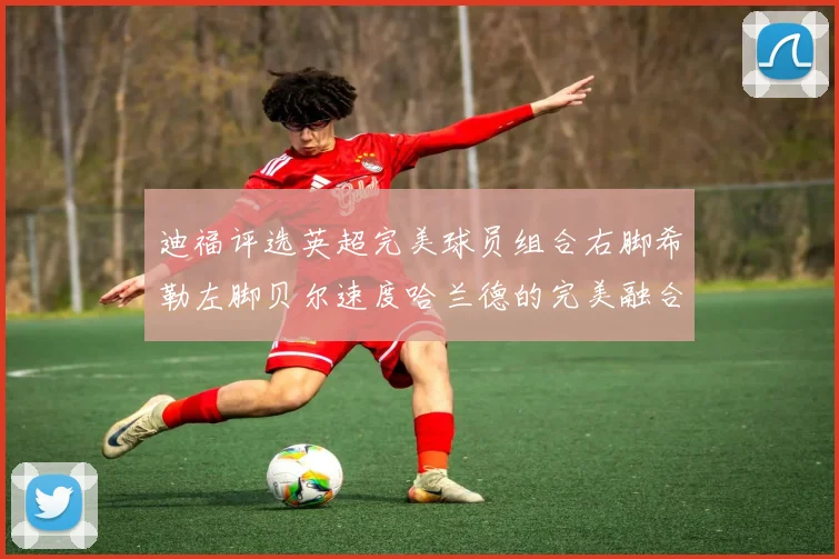 迪福评选英超完美球员组合右脚希勒左脚贝尔速度哈兰德的完美融合