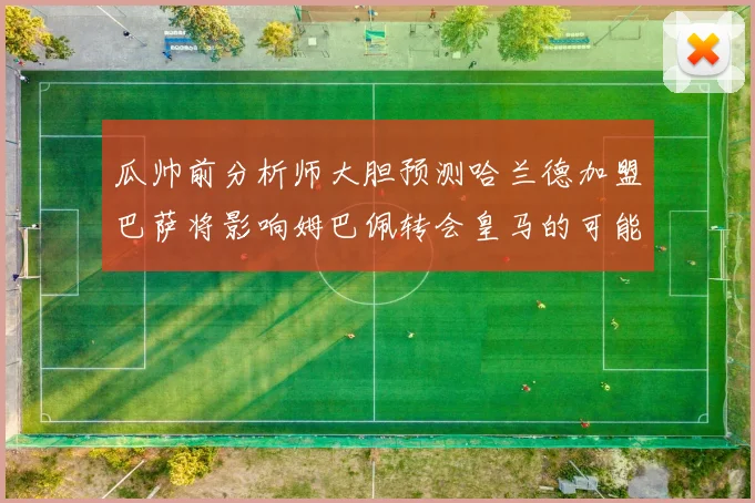 瓜帅前分析师大胆预测哈兰德加盟巴萨将影响姆巴佩转会皇马的可能性