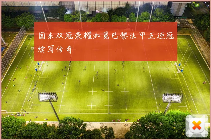 国米双冠荣耀加冕巴黎法甲五连冠续写传奇
