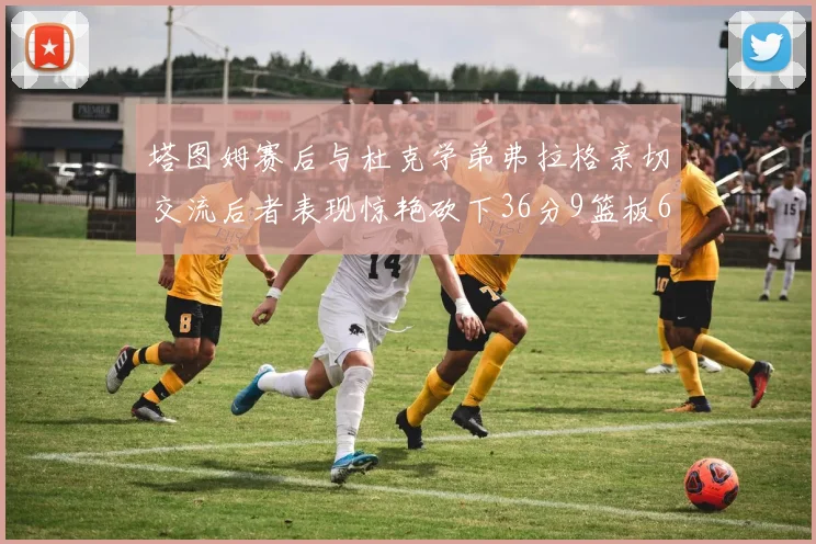 塔图姆赛后与杜克学弟弗拉格亲切交流后者表现惊艳砍下36分9篮板6助攻