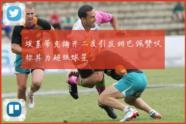 埃基蒂克梅开二度引发姆巴佩赞叹称其为超级球星