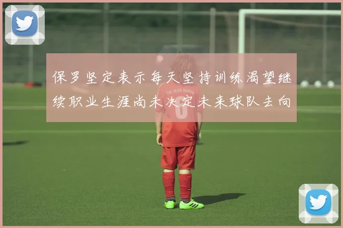保罗坚定表示每天坚持训练渴望继续职业生涯尚未决定未来球队去向