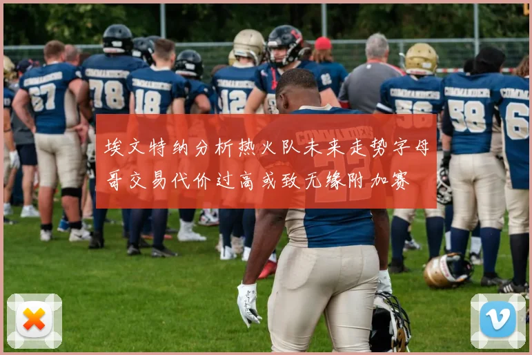 埃文特纳分析热火队未来走势字母哥交易代价过高或致无缘附加赛