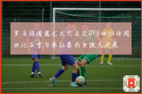 罗马诺透露尤文已否定DV9回归传闻坎比亚索与弗拉泰西互换无进展