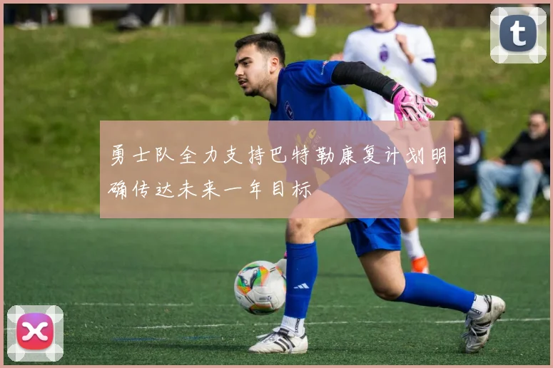 勇士队全力支持巴特勒康复计划明确传达未来一年目标