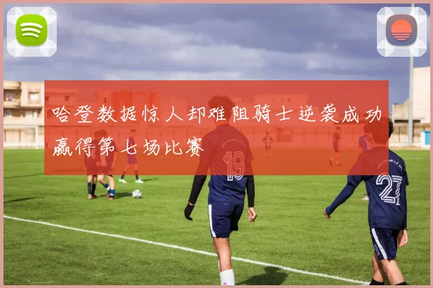 哈登数据惊人却难阻骑士逆袭成功赢得第七场比赛