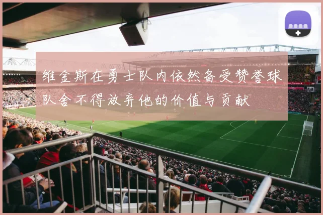 维金斯在勇士队内依然备受赞誉球队舍不得放弃他的价值与贡献